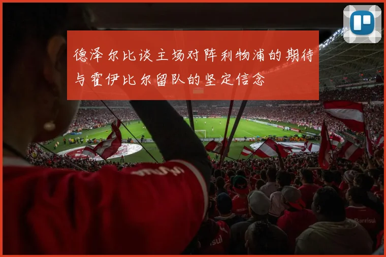 德泽尔比谈主场对阵利物浦的期待与霍伊比尔留队的坚定信念