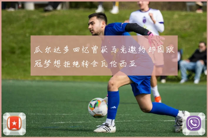 瓜尔达多回忆曾获马竞邀约却因欧冠梦想拒绝转会瓦伦西亚
