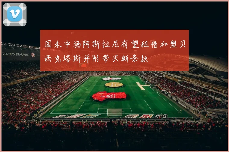 国米中场阿斯拉尼有望租借加盟贝西克塔斯并附带买断条款