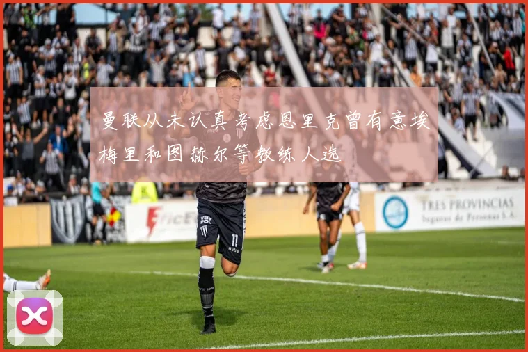 曼联从未认真考虑恩里克曾有意埃梅里和图赫尔等教练人选