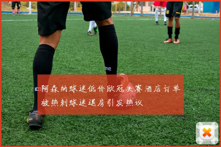 阿森纳球迷低价欧冠决赛酒店订单被热刺球迷退房引发热议