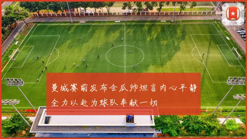 曼城赛前发布会瓜帅坦言内心平静全力以赴为球队奉献一切