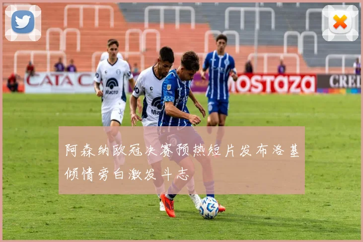 阿森纳欧冠决赛预热短片发布洛基倾情旁白激发斗志