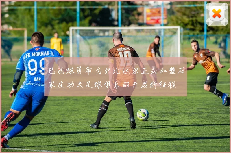 巴西球员希戈尔比达尔正式加盟石家庄功夫足球俱乐部开启新征程