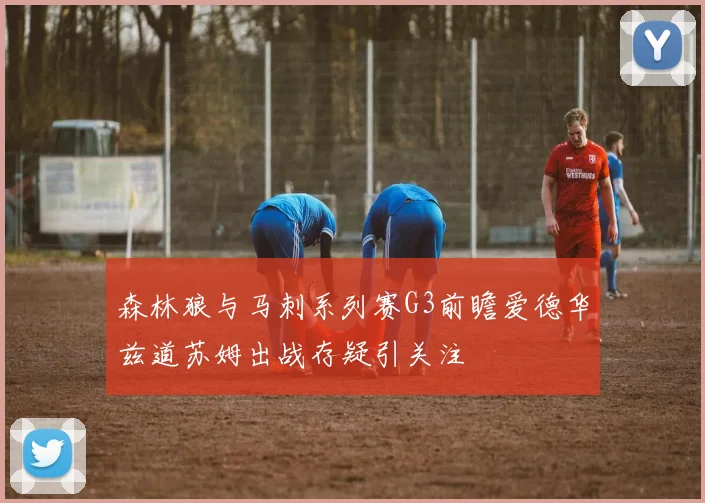 森林狼与马刺系列赛G3前瞻爱德华兹道苏姆出战存疑引关注