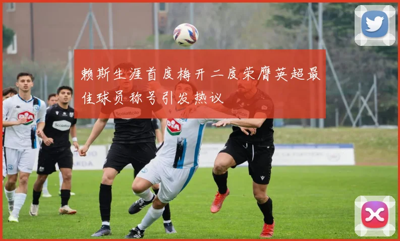 赖斯生涯首度梅开二度荣膺英超最佳球员称号引发热议