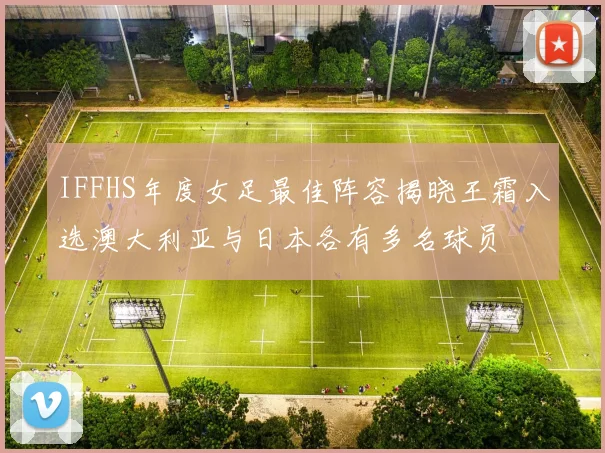 IFFHS年度女足最佳阵容揭晓王霜入选澳大利亚与日本各有多名球员