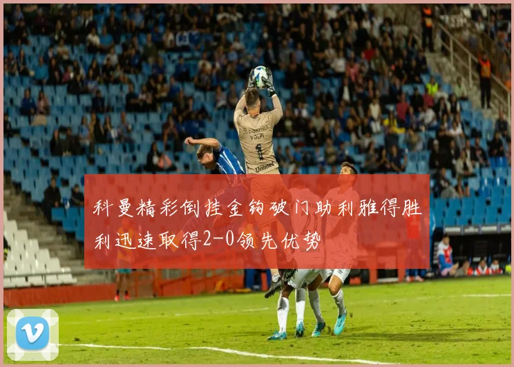科曼精彩倒挂金钩破门助利雅得胜利迅速取得2-0领先优势