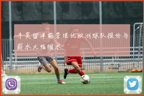 李昊留洋前景堪忧欧洲球队报价与薪水大幅缩水