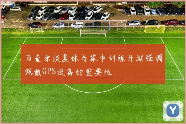 马奎尔谈夏休与家中训练计划强调佩戴GPS设备的重要性