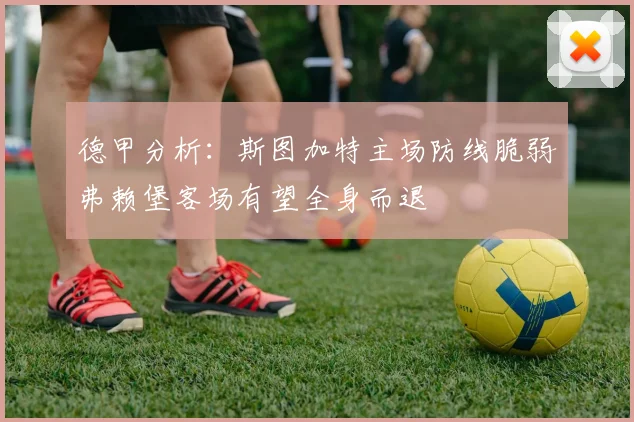 德甲分析：斯图加特主场防线脆弱弗赖堡客场有望全身而退