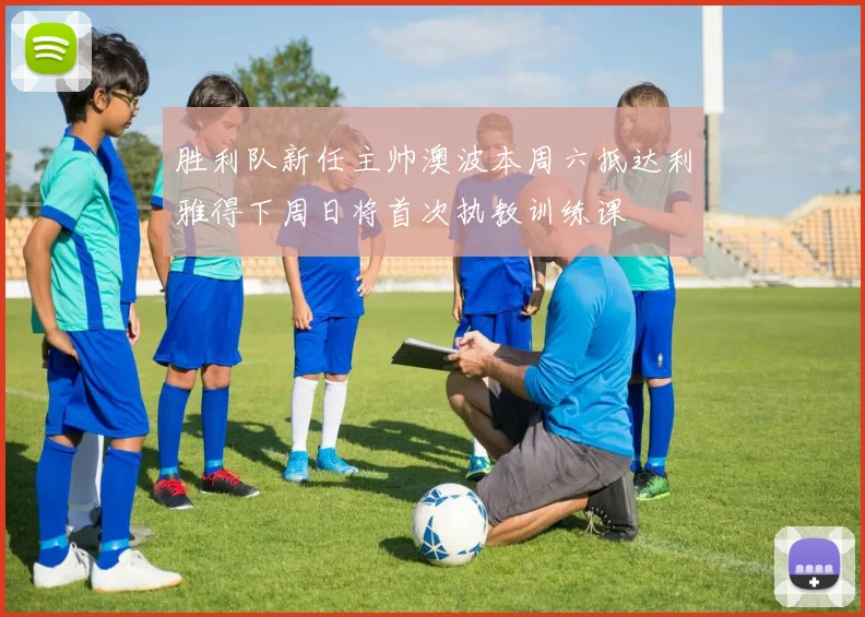 胜利队新任主帅澳波本周六抵达利雅得下周日将首次执教训练课