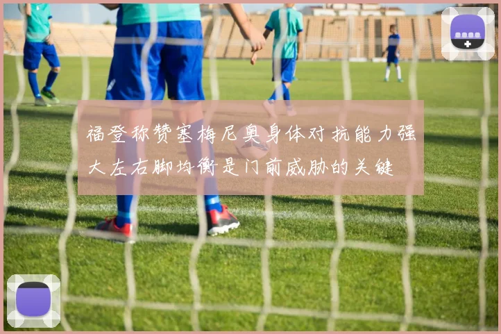 福登称赞塞梅尼奥身体对抗能力强大左右脚均衡是门前威胁的关键
