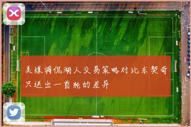 美媒调侃湖人交易策略对比东契奇只送出一首轮的差异