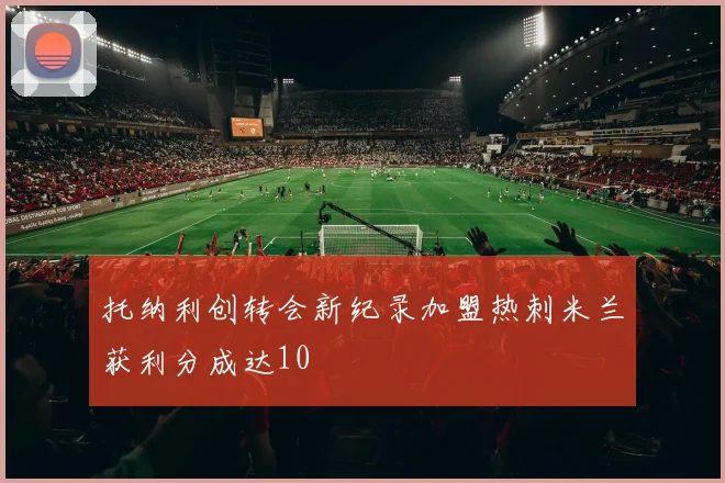 托纳利创转会新纪录加盟热刺米兰获利分成达10