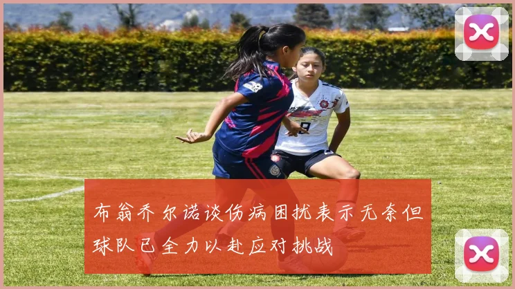 布翁乔尔诺谈伤病困扰表示无奈但球队已全力以赴应对挑战