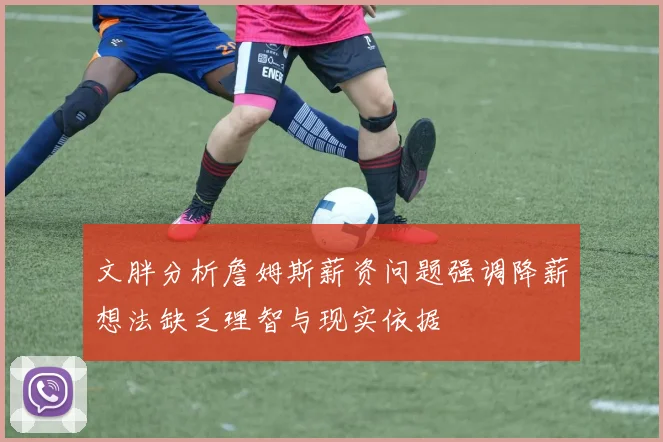 文胖分析詹姆斯薪资问题强调降薪想法缺乏理智与现实依据