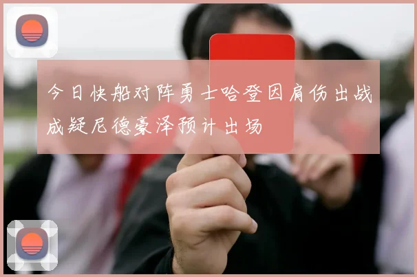 今日快船对阵勇士哈登因肩伤出战成疑尼德豪泽预计出场