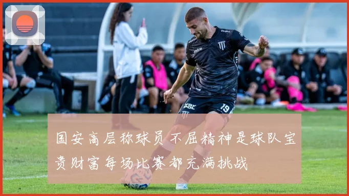 国安高层称球员不屈精神是球队宝贵财富每场比赛都充满挑战